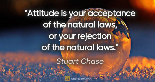 Stuart Chase quote: "Attitude is your acceptance of the natural laws, or your..."