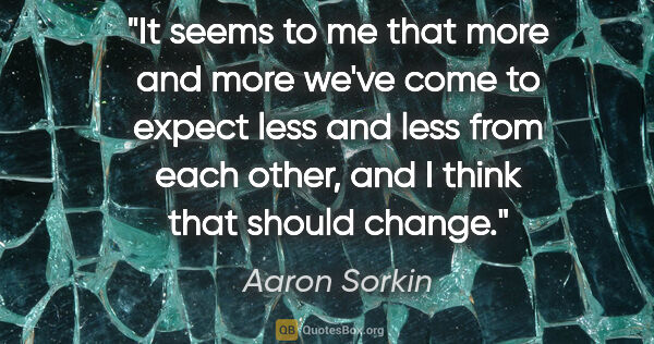Aaron Sorkin quote: "It seems to me that more and more we've come to expect less..."