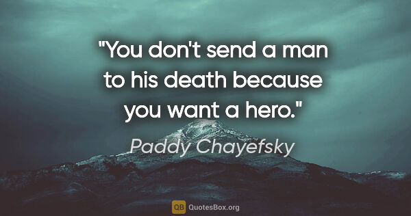Paddy Chayefsky quote: "You don't send a man to his death because you want a hero."