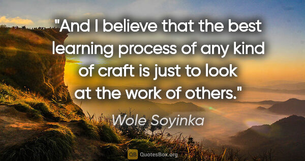 Wole Soyinka quote: "And I believe that the best learning process of any kind of..."