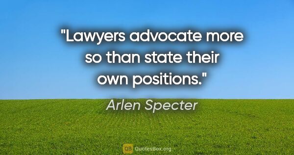 Arlen Specter quote: "Lawyers advocate more so than state their own positions."