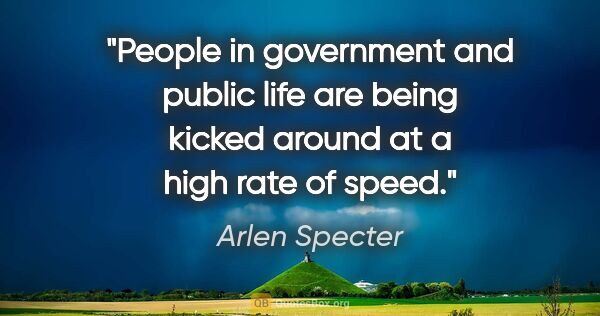 Arlen Specter quote: "People in government and public life are being kicked around..."