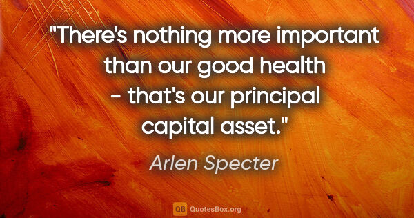 Arlen Specter quote: "There's nothing more important than our good health - that's..."