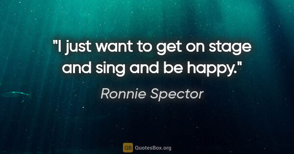 Ronnie Spector quote: "I just want to get on stage and sing and be happy."