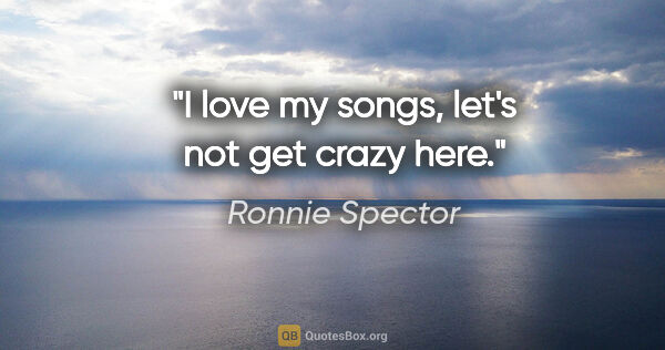 Ronnie Spector quote: "I love my songs, let's not get crazy here."
