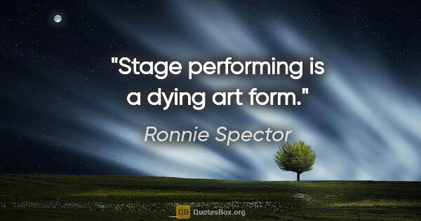 Ronnie Spector quote: "Stage performing is a dying art form."
