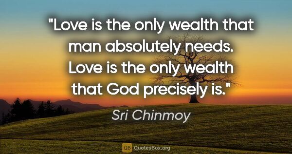 Sri Chinmoy quote: "Love is the only wealth that man absolutely needs. Love is the..."