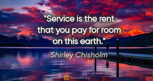 Shirley Chisholm quote: "Service is the rent that you pay for room on this earth."