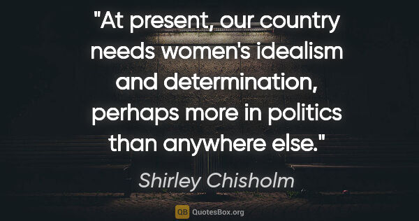 Shirley Chisholm quote: "At present, our country needs women's idealism and..."