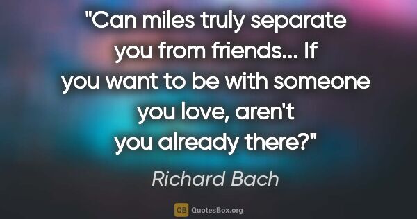 Richard Bach quote: "Can miles truly separate you from friends... If you want to be..."