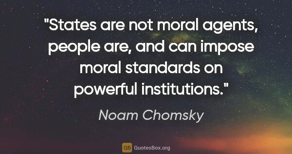 Noam Chomsky quote: "States are not moral agents, people are, and can impose moral..."