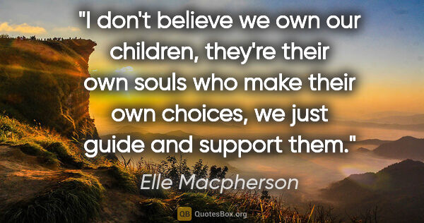Elle Macpherson quote: "I don't believe we own our children, they're their own souls..."