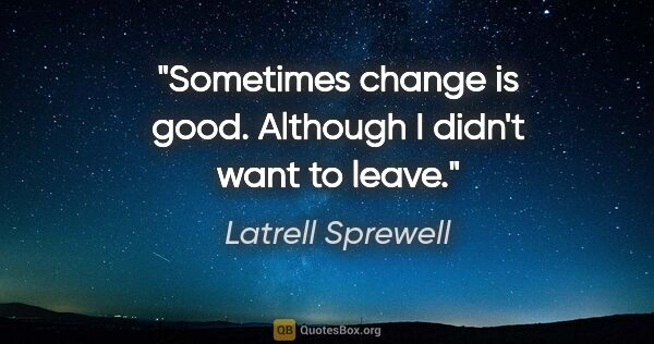 Latrell Sprewell quote: "Sometimes change is good. Although I didn't want to leave."