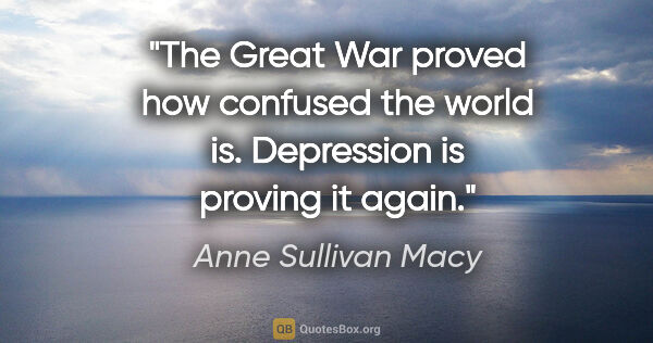 Anne Sullivan Macy quote: "The Great War proved how confused the world is. Depression is..."