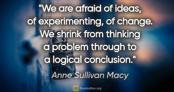 Anne Sullivan Macy quote: "We are afraid of ideas, of experimenting, of change. We shrink..."