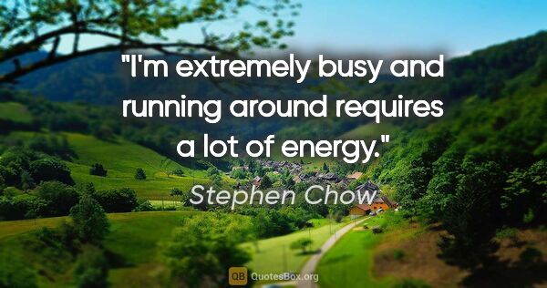 Stephen Chow quote: "I'm extremely busy and running around requires a lot of energy."
