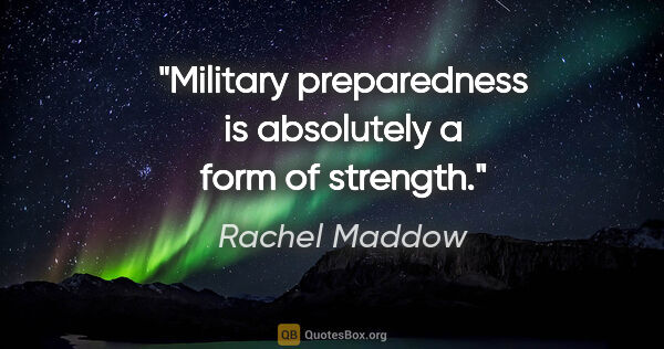 Rachel Maddow quote: "Military preparedness is absolutely a form of strength."