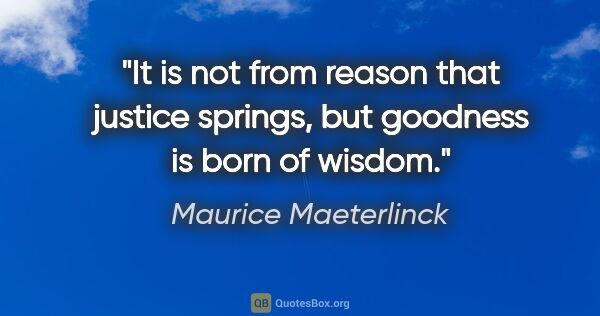 Maurice Maeterlinck quote: "It is not from reason that justice springs, but goodness is..."