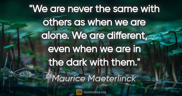 Maurice Maeterlinck quote: "We are never the same with others as when we are alone. We are..."