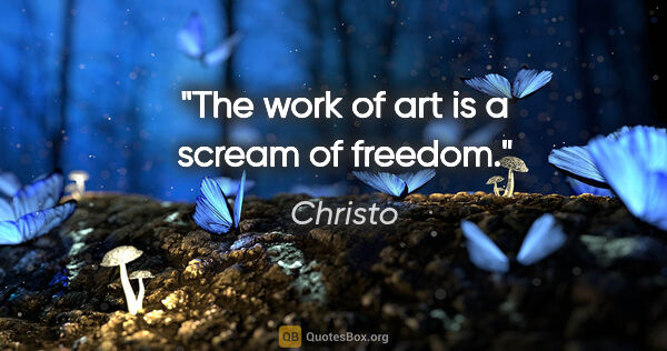 Christo quote: "The work of art is a scream of freedom."