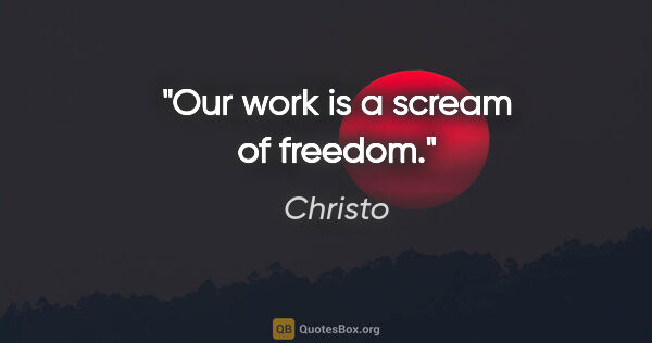 Christo quote: "Our work is a scream of freedom."