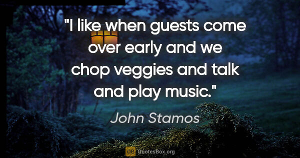 John Stamos quote: "I like when guests come over early and we chop veggies and..."