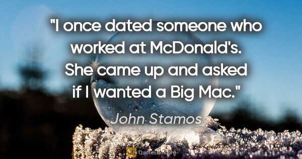 John Stamos quote: "I once dated someone who worked at McDonald's. She came up and..."