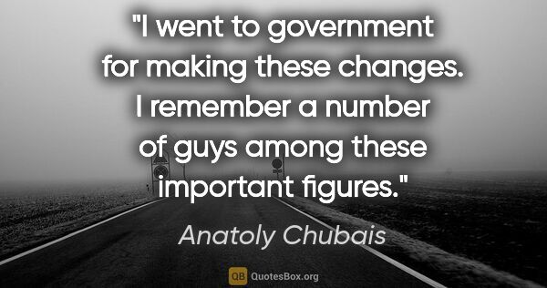 Anatoly Chubais quote: "I went to government for making these changes. I remember a..."