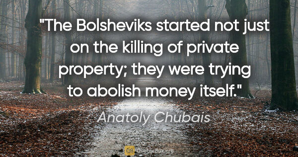 Anatoly Chubais quote: "The Bolsheviks started not just on the killing of private..."