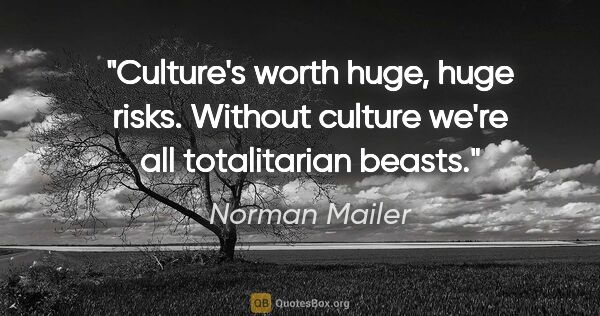 Norman Mailer quote: "Culture's worth huge, huge risks. Without culture we're all..."