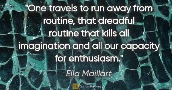 Ella Maillart quote: "One travels to run away from routine, that dreadful routine..."