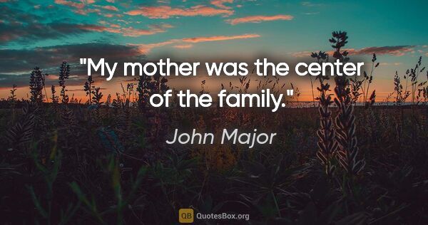 John Major quote: "My mother was the center of the family."
