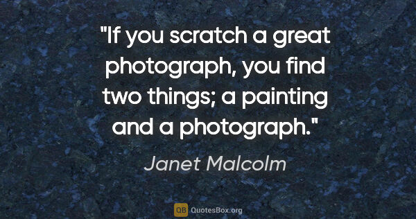 Janet Malcolm quote: "If you scratch a great photograph, you find two things; a..."