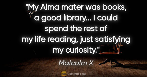 Malcolm X quote: "My Alma mater was books, a good library... I could spend the..."