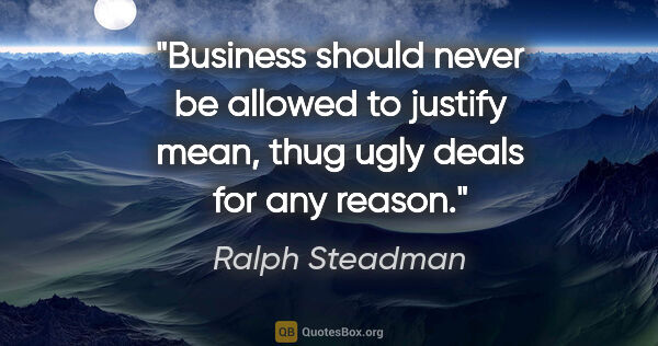 Ralph Steadman quote: "Business should never be allowed to justify mean, thug ugly..."