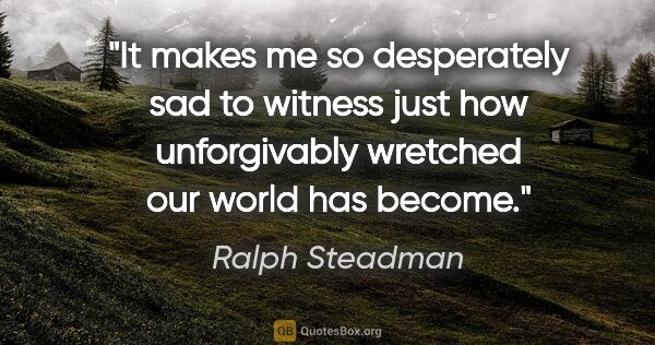 Ralph Steadman quote: "It makes me so desperately sad to witness just how..."
