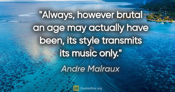 Andre Malraux quote: "Always, however brutal an age may actually have been, its..."