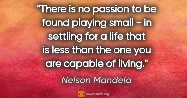 Nelson Mandela quote: "There is no passion to be found playing small - in settling..."