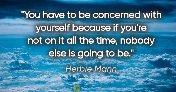 Herbie Mann quote: "You have to be concerned with yourself because if you're not..."
