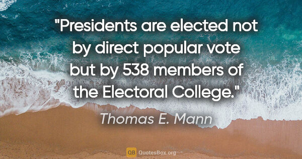 Thomas E. Mann quote: "Presidents are elected not by direct popular vote but by 538..."