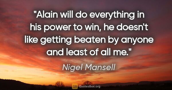 Nigel Mansell quote: "Alain will do everything in his power to win, he doesn't like..."