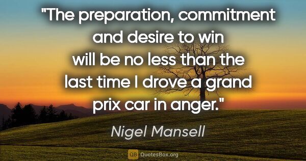 Nigel Mansell quote: "The preparation, commitment and desire to win will be no less..."