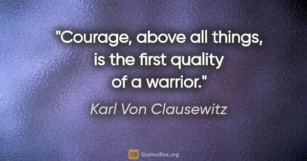 Karl Von Clausewitz quote: "Courage, above all things, is the first quality of a warrior."