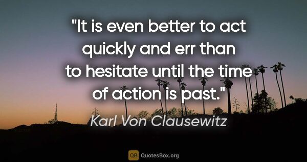 Karl Von Clausewitz quote: "It is even better to act quickly and err than to hesitate..."