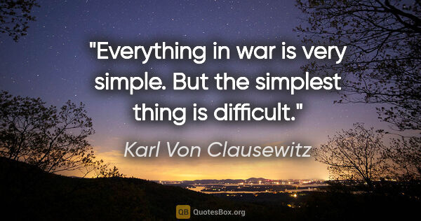 Karl Von Clausewitz quote: "Everything in war is very simple. But the simplest thing is..."