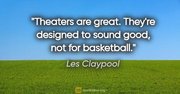 Les Claypool quote: "Theaters are great. They're designed to sound good, not for..."