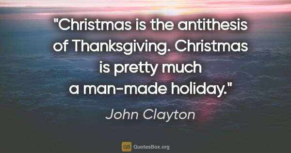 John Clayton quote: "Christmas is the antithesis of Thanksgiving. Christmas is..."