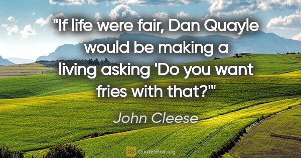 John Cleese quote: "If life were fair, Dan Quayle would be making a living asking..."