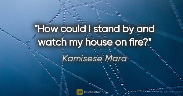 Kamisese Mara quote: "How could I stand by and watch my house on fire?"