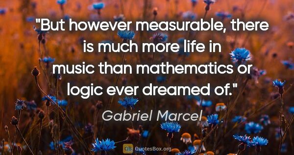 Gabriel Marcel quote: "But however measurable, there is much more life in music than..."